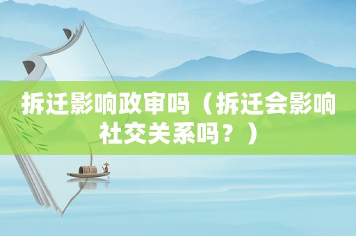 拆遷影響政審嗎（拆遷會影響社交關系嗎？）