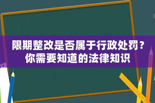 限期整改是否屬于行政處罰？你需要知道的法律知識