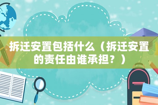 拆遷安置包括什么（拆遷安置的責任由誰承擔？）