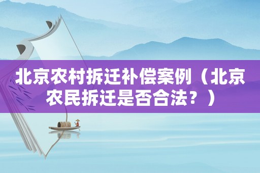 北京農(nóng)村拆遷補(bǔ)償案例（北京農(nóng)民拆遷是否合法？）