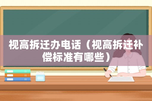視高拆遷辦電話（視高拆遷補償標準有哪些）
