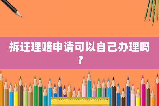 拆遷理賠申請可以自己辦理嗎？