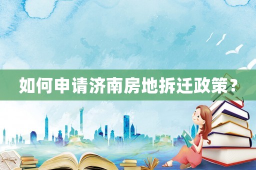 如何申請濟(jì)南房地拆遷政策？