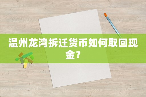 溫州龍灣拆遷貨幣如何取回現金？