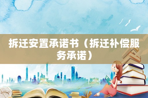 拆遷安置承諾書（拆遷補償服務承諾）