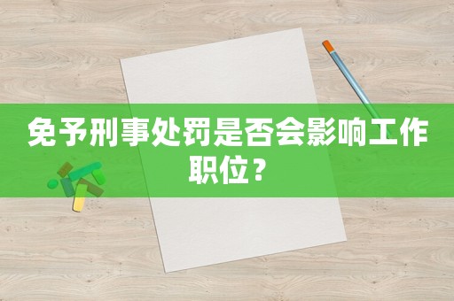 免予刑事處罰是否會(huì)影響工作職位？
