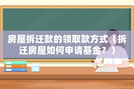 房屋拆遷款的領取款方式（拆遷房屋如何申請基金？）