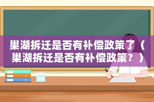 巢湖拆遷是否有補償政策了（巢湖拆遷是否有補償政策？）