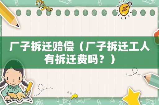 廠子拆遷賠償（廠子拆遷工人有拆遷費嗎？）