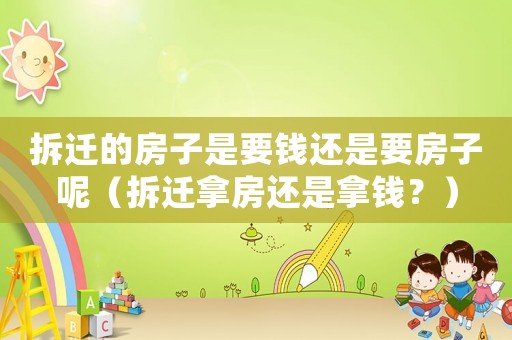 拆遷的房子是要錢還是要房子呢（拆遷拿房還是拿錢？）