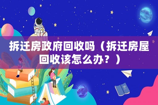 拆遷房政府回收嗎（拆遷房屋回收該怎么辦？）