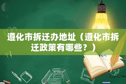 遵化市拆遷辦地址（遵化市拆遷政策有哪些？）
