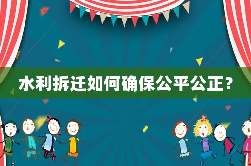 水利拆遷如何確保公平公正？