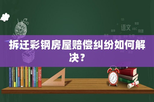 拆遷彩鋼房屋賠償糾紛如何解決？