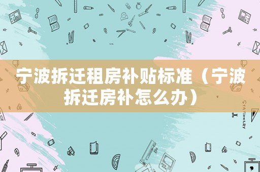 寧波拆遷租房補(bǔ)貼標(biāo)準(zhǔn)（寧波拆遷房補(bǔ)怎么辦）