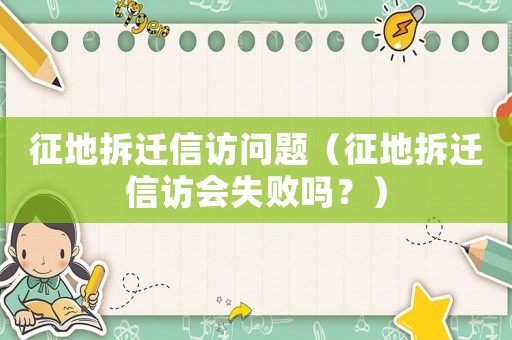 征地拆遷信訪問題（征地拆遷信訪會失敗嗎？）