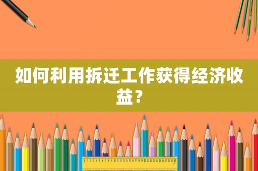 如何利用拆遷工作獲得經(jīng)濟(jì)收益？