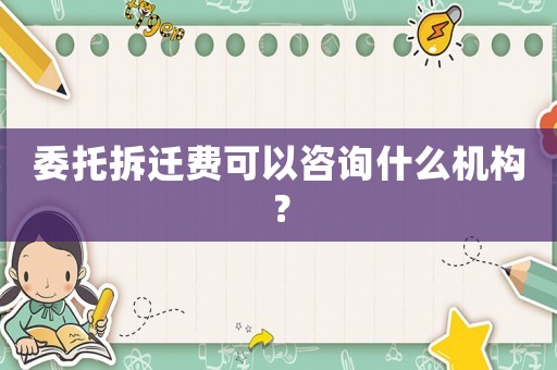 委托拆遷費可以咨詢什么機構？