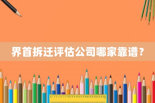 界首拆遷評估公司哪家靠譜？
