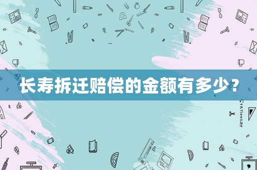 長(zhǎng)壽拆遷賠償?shù)慕痤~有多少？