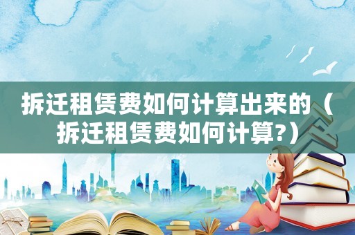 拆遷租賃費如何計算出來的（拆遷租賃費如何計算?）