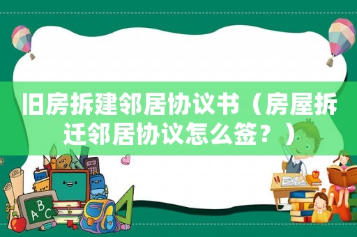 舊房拆建鄰居協議書（房屋拆遷鄰居協議怎么簽？）