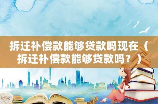 拆遷補償款能夠貸款嗎現(xiàn)在（拆遷補償款能夠貸款嗎？）