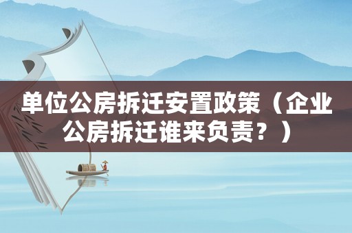 單位公房拆遷安置政策（企業(yè)公房拆遷誰來負(fù)責(zé)？）