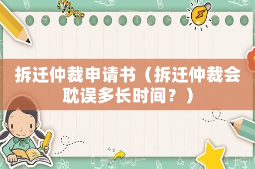 拆遷仲裁申請書（拆遷仲裁會耽誤多長時間？）