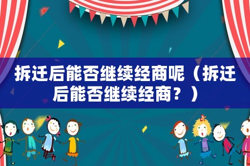 拆遷后能否繼續經商呢（拆遷后能否繼續經商？）