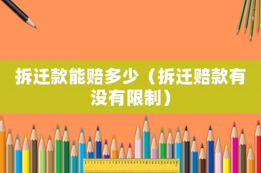 拆遷款能賠多少（拆遷賠款有沒有限制）