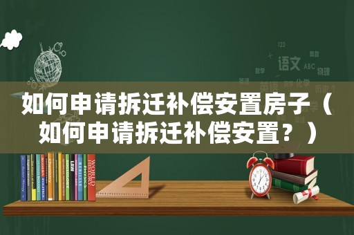 如何申請拆遷補償安置房子（如何申請拆遷補償安置？）