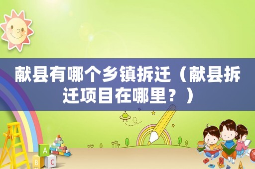 獻(xiàn)縣有哪個(gè)鄉(xiāng)鎮(zhèn)拆遷（獻(xiàn)縣拆遷項(xiàng)目在哪里？）