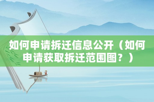 如何申請拆遷信息公開（如何申請獲取拆遷范圍圖？）