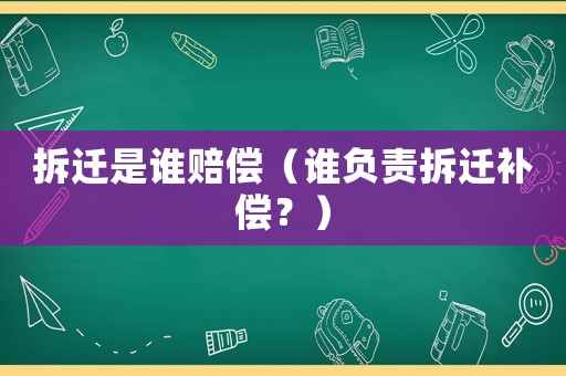 拆遷是誰賠償（誰負(fù)責(zé)拆遷補(bǔ)償？）