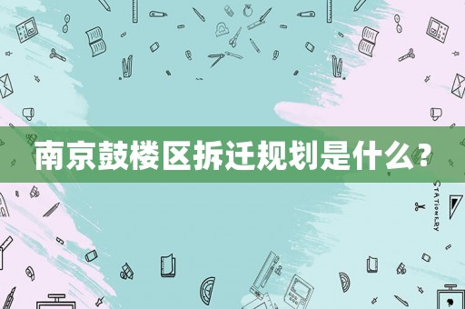 南京鼓樓區拆遷規劃是什么？