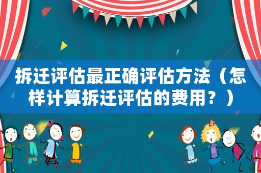拆遷評估最正確評估方法（怎樣計算拆遷評估的費用？）