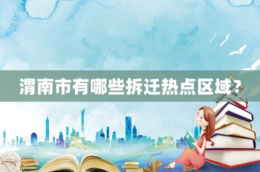 渭南市有哪些拆遷熱點(diǎn)區(qū)域？