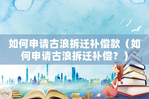 如何申請古浪拆遷補償款（如何申請古浪拆遷補償？）