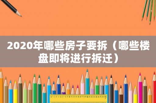 2020年哪些房子要拆（哪些樓盤即將進行拆遷）