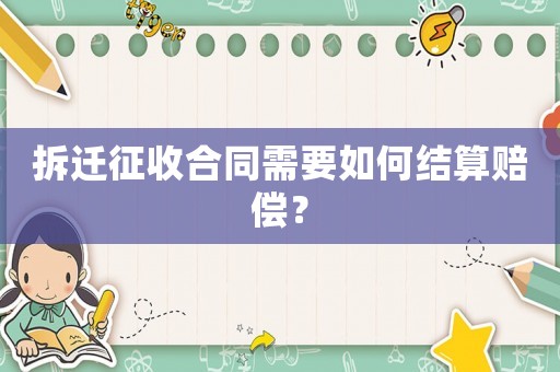 拆遷征收合同需要如何結算賠償？