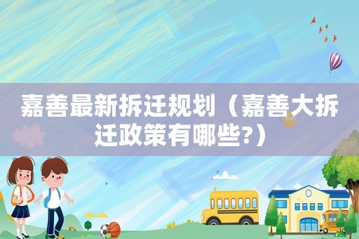 嘉善最新拆遷規劃（嘉善大拆遷政策有哪些?）