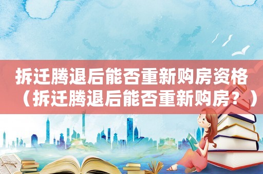 拆遷騰退后能否重新購房資格（拆遷騰退后能否重新購房？）