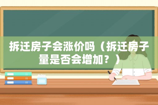 拆遷房子會漲價嗎（拆遷房子量是否會增加？）