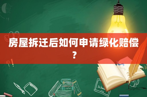 房屋拆遷后如何申請綠化賠償？
