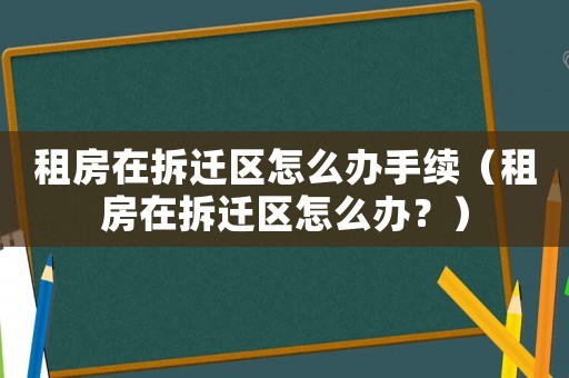 租房在拆遷區(qū)怎么辦手續(xù)（租房在拆遷區(qū)怎么辦？）