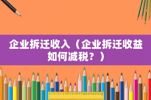 企業(yè)拆遷收入（企業(yè)拆遷收益如何減稅？）