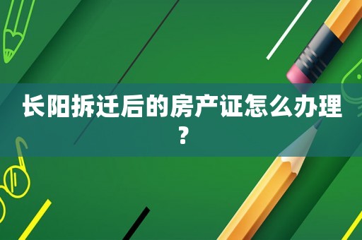 長陽拆遷后的房產證怎么辦理？