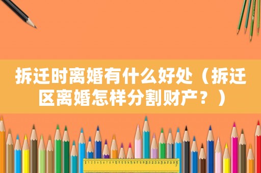 拆遷時離婚有什么好處（拆遷區(qū)離婚怎樣分割財產(chǎn)？）