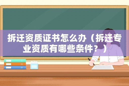拆遷資質證書怎么辦（拆遷專業資質有哪些條件？）